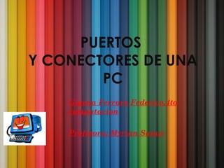 PUERTOS
Y CONECTORES DE UNA
PC
Gigena Ferraro Federico,4to
computacion
Profesora: Myrian Sanuy
 
