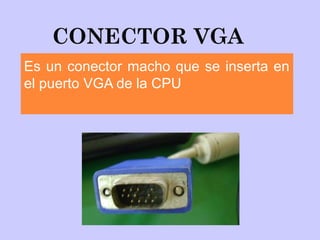 CONECTOR VGA
Es un conector macho que se inserta en
el puerto VGA de la CPU
 