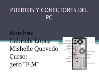 PUERTOS Y CONECTORES DEL PC Nombre:  Gabriela López Mishelle Quevedo Curso: 3ero “F.M” 