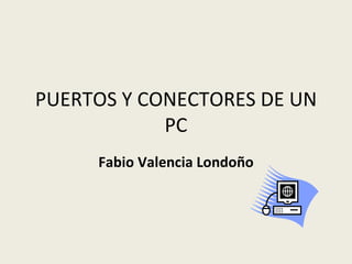 PUERTOS Y CONECTORES DE UN PC Fabio Valencia Londoño 