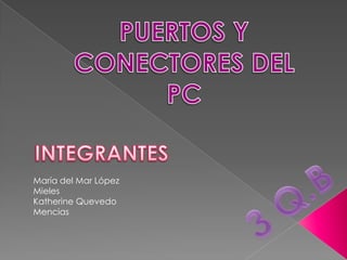 PUERTOS Y CONECTORES DEL PC INTEGRANTES María del Mar López Mieles Katherine Quevedo Mencias  3 Q.B  