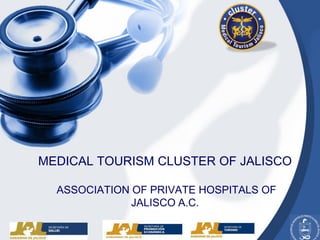 MEDICAL TOURISM CLUSTER OF JALISCO

  ASSOCIATION OF PRIVATE HOSPITALS OF
              JALISCO A.C.
 