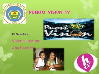 PUERTO VISIÓN TV
 Nombre:
Valeria Lascano
Ana Bautista
 
