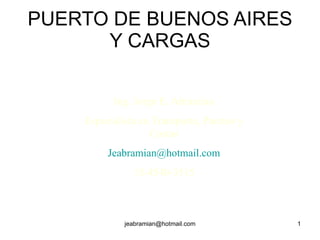 PUERTO DE BUENOS AIRES Y CARGAS Ing. Jorge E. Abramian Especialista en Transporte, Puertos y Costas [email_address] 15-4540-3515 