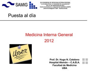 Puesta al día



        Medicina Interna General
                  2012



                    Prof. Dr. Hugo N. Catalano
                    Hospital Alemán – C.A.B.A.
                      Facultad de Medicina
                               UBA
 