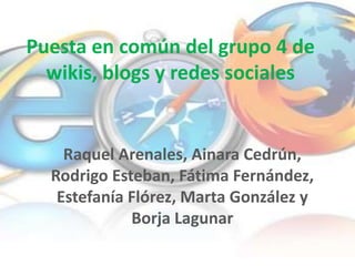 Puesta en común del grupo 4 de
  wikis, blogs y redes sociales


    Raquel Arenales, Ainara Cedrún,
  Rodrigo Esteban, Fátima Fernández,
   Estefanía Flórez, Marta González y
             Borja Lagunar
 