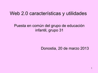 Web 2.0 características y utilidades

  Puesta en común del grupo de educación
             infantil, grupo 31



                Donostia, 20 de marzo 2013




                                             1
 