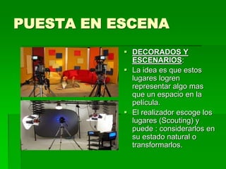 PUESTA EN ESCENA
 DECORADOS Y
ESCENARIOS:
 La idea es que estos
lugares logren
representar algo mas
que un espacio en la
película.
 El realizador escoge los
lugares (Scouting) y
puede : considerarlos en
su estado natural o
transformarlos.
 
