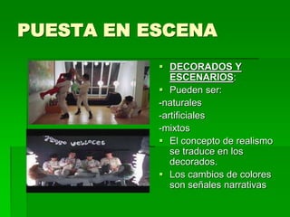 PUESTA EN ESCENA
 DECORADOS Y
ESCENARIOS:
 Pueden ser:
-naturales
-artificiales
-mixtos
 El concepto de realismo
se traduce en los
decorados.
 Los cambios de colores
son señales narrativas
 