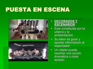 PUESTA EN ESCENA
 DECORADOS Y
ESCENARIOS:
 Esta constituida por la
utilería y la
ambientación.
 Su labor es guiar y
aportar información al
espectador.
 Un objeto puede
resolver una acción
dramática o crear
tensión
 
