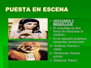 PUESTA EN ESCENA
 VESTUARIO Y
MAQUILLAJE
 El maquillaje es otra
forma de interpretar el
realismo.
 En el vestuario podemos
interpretar condiciones:
a.- Graficas: buenos y
malos
b.- Dinámicas: Kinesis
actoral
c.- Estéticas: Patrón.
 