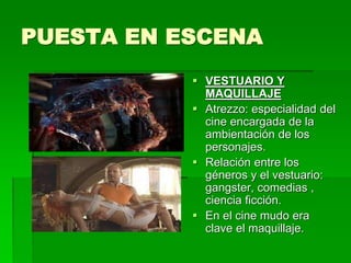 PUESTA EN ESCENA
 VESTUARIO Y
MAQUILLAJE
 Atrezzo: especialidad del
cine encargada de la
ambientación de los
personajes.
 Relación entre los
géneros y el vestuario:
gangster, comedias ,
ciencia ficción.
 En el cine mudo era
clave el maquillaje.
 