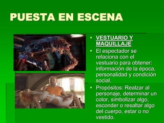 PUESTA EN ESCENA
 VESTUARIO Y
MAQUILLAJE
 El espectador se
relaciona con el
vestuario para obtener:
información de la época,
personalidad y condición
social.
 Propósitos: Realzar al
personaje, determinar un
color, simbolizar algo,
esconder o resaltar algo
del cuerpo, estar o no
vestido.
 