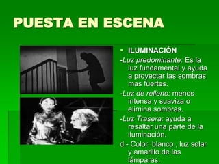 PUESTA EN ESCENA
 ILUMINACIÓN
-Luz predominante: Es la
luz fundamental y ayuda
a proyectar las sombras
mas fuertes.
-Luz de relleno: menos
intensa y suaviza o
elimina sombras.
-Luz Trasera: ayuda a
resaltar una parte de la
iluminación.
d.- Color: blanco , luz solar
y amarillo de las
lámparas.
 