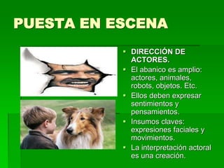PUESTA EN ESCENA
 DIRECCIÓN DE
ACTORES.
 El abanico es amplio:
actores, animales,
robots, objetos. Etc.
 Ellos deben expresar
sentimientos y
pensamientos.
 Insumos claves:
expresiones faciales y
movimientos.
 La interpretación actoral
es una creación.
 