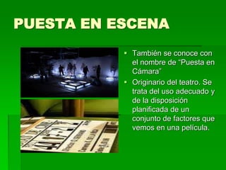 PUESTA EN ESCENA
 También se conoce con
el nombre de “Puesta en
Cámara”
 Originario del teatro. Se
trata del uso adecuado y
de la disposición
planificada de un
conjunto de factores que
vemos en una película.
 
