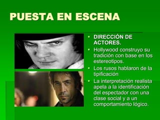PUESTA EN ESCENA
 DIRECCIÓN DE
ACTORES.
 Hollywood construyo su
tradición con base en los
estereotipos.
 Los rusos hablaron de la
tipificación
 La interpretación realista
apela a la identificación
del espectador con una
clase social y a un
comportamiento lógico.
 