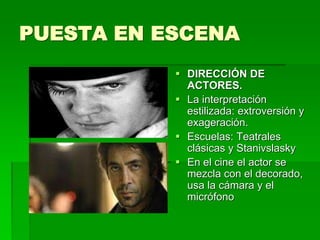 PUESTA EN ESCENA
 DIRECCIÓN DE
ACTORES.
 La interpretación
estilizada: extroversión y
exageración.
 Escuelas: Teatrales
clásicas y Stanivslasky
 En el cine el actor se
mezcla con el decorado,
usa la cámara y el
micrófono
 