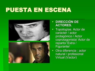 PUESTA EN ESCENA
 DIRECCIÓN DE
ACTORES.
 Topologías. Actor de
carácter / actor
protagónico / Actor
coprotagonista/ Actor de
reparto/ Extra /
Figurante/
 Otra diferencia : actor
natural / profesional
Virtual (Vactor)
 
