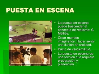 PUESTA EN ESCENA
 La puesta en escena
puede trascender el
concepto de realismo: G
Mélliés.
 Crear mundos
imaginarios. Hacer sentir
una ilusión de realidad.
 Pacto de verosimilitud.
 La puesta en escena es
una técnica que requiere
preparación y
planeación.
 