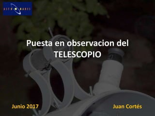 Puesta en observacion del
TELESCOPIO
Juan CortésJunio 2017
 