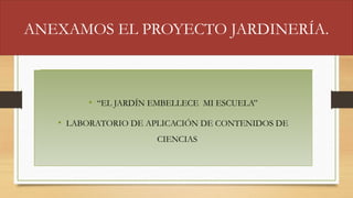 ANEXAMOS EL PROYECTO JARDINERÍA.
• “EL JARDÍN EMBELLECE MI ESCUELA”
• LABORATORIO DE APLICACIÓN DE CONTENIDOS DE
CIENCIAS
 