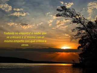 Todavía no encontré a nadie que
  se criticara a sí mismo con el
mismo empeño con que critica a
               otros.
 