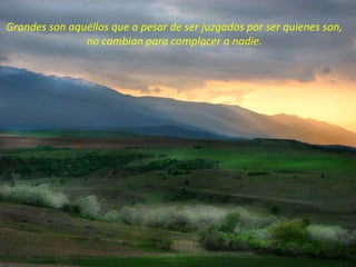 Grandes son aquéllos que a pesar de ser juzgados por ser quienes son,
               no cambian para complacer a nadie.
 