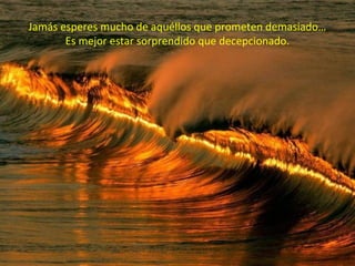 Jamás esperes mucho de aquéllos que prometen demasiado…
       Es mejor estar sorprendido que decepcionado.
 