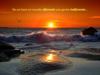 No se hace un mundo diferente con gente indiferente…
 