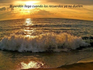 El perdón llega cuando los recuerdos ya no duelen.
 