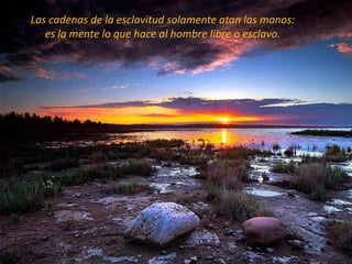 Las cadenas de la esclavitud solamente atan las manos:
   es la mente lo que hace al hombre libre o esclavo.
 