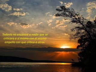 Todavía no encontré a nadie que se
 criticara a sí mismo con el mismo
  empeño con que critica a otros.
 