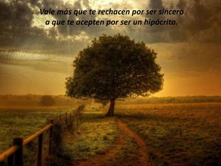 Vale más que te rechacen por ser sincero
 a que te acepten por ser un hipócrita.
 