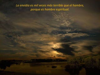 La envidia es mil veces más terrible que el hambre,
           porque es hambre espiritual.
 