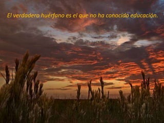 El verdadero huérfano es el que no ha conocido educación.
 