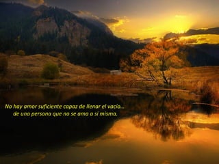 No hay amor suficiente capaz de llenar el vacío…
de una persona que no se ama a si misma.
 