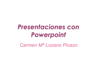 Presentaciones con Powerpoint Carmen Mª Lozano Picazo 