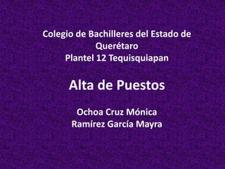 Colegio de Bachilleres del Estado de
Querétaro
Plantel 12 Tequisquiapan
Alta de Puestos
Ochoa Cruz Mónica
Ramírez García Mayra
 