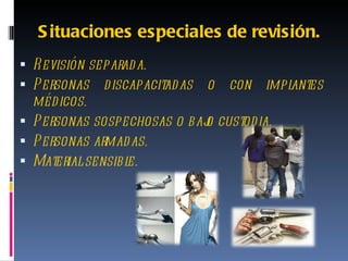 Situaciones especiales de revisión. Revisión separada. Personas discapacitadas o con implantes médicos. Personas sospechosas o bajo custodia. Personas armadas. Material sensible. 