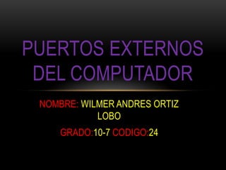 PUERTOS EXTERNOS
 DEL COMPUTADOR
 NOMBRE: WILMER ANDRES ORTIZ
            LOBO
     GRADO:10-7 CODIGO:24
 