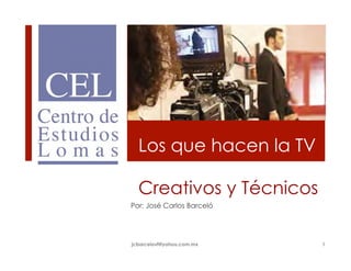 Creativos y Técnicos
Por: José Carlos Barceló
Los que hacen la TV
jcbarcelovf@yahoo.com.mx 1
 