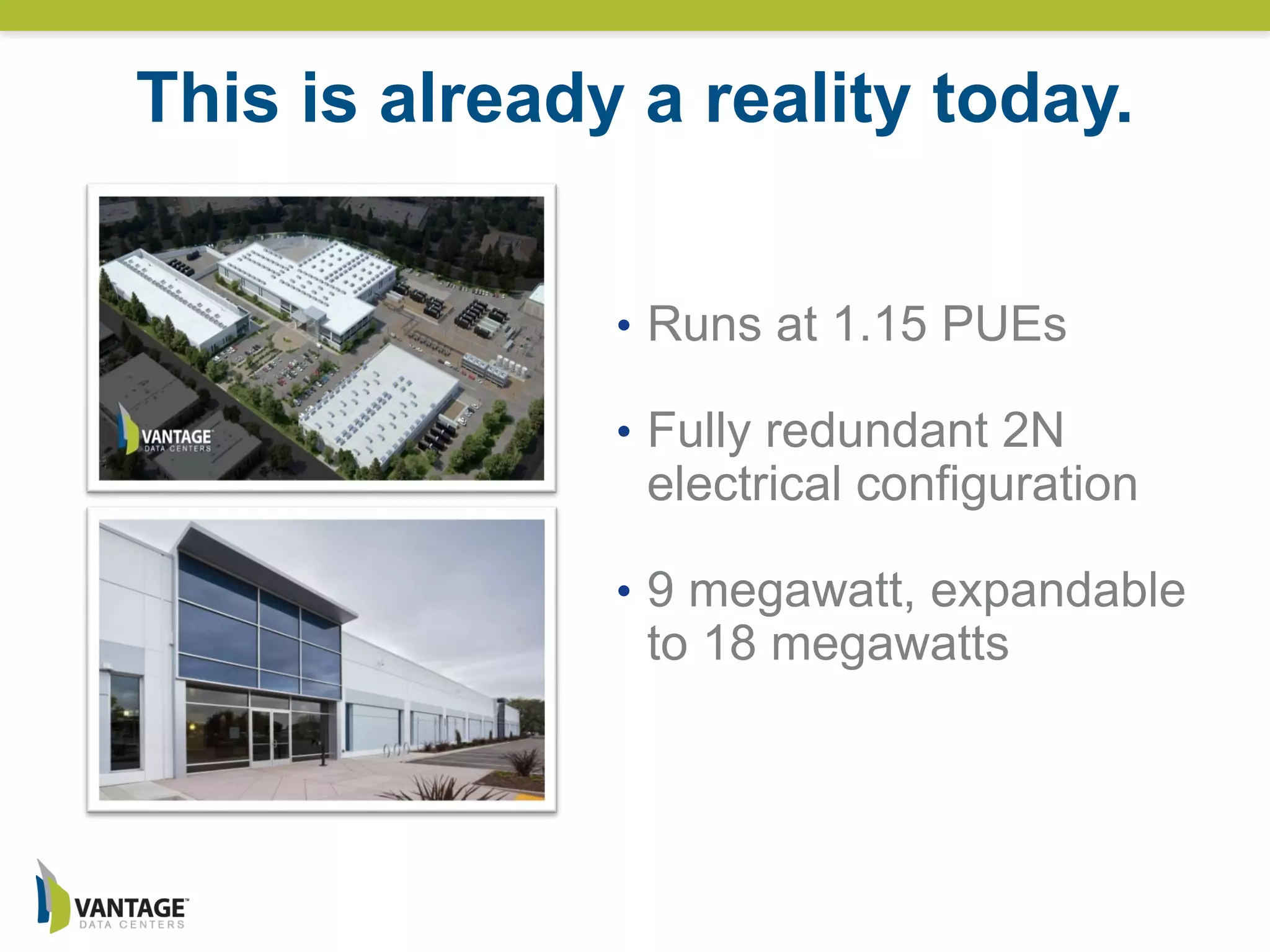 • Runs at 1.15 PUEs
• Fully redundant 2N
electrical configuration
• 9 megawatt, expandable
to 18 megawatts
This is already a reality today.
 