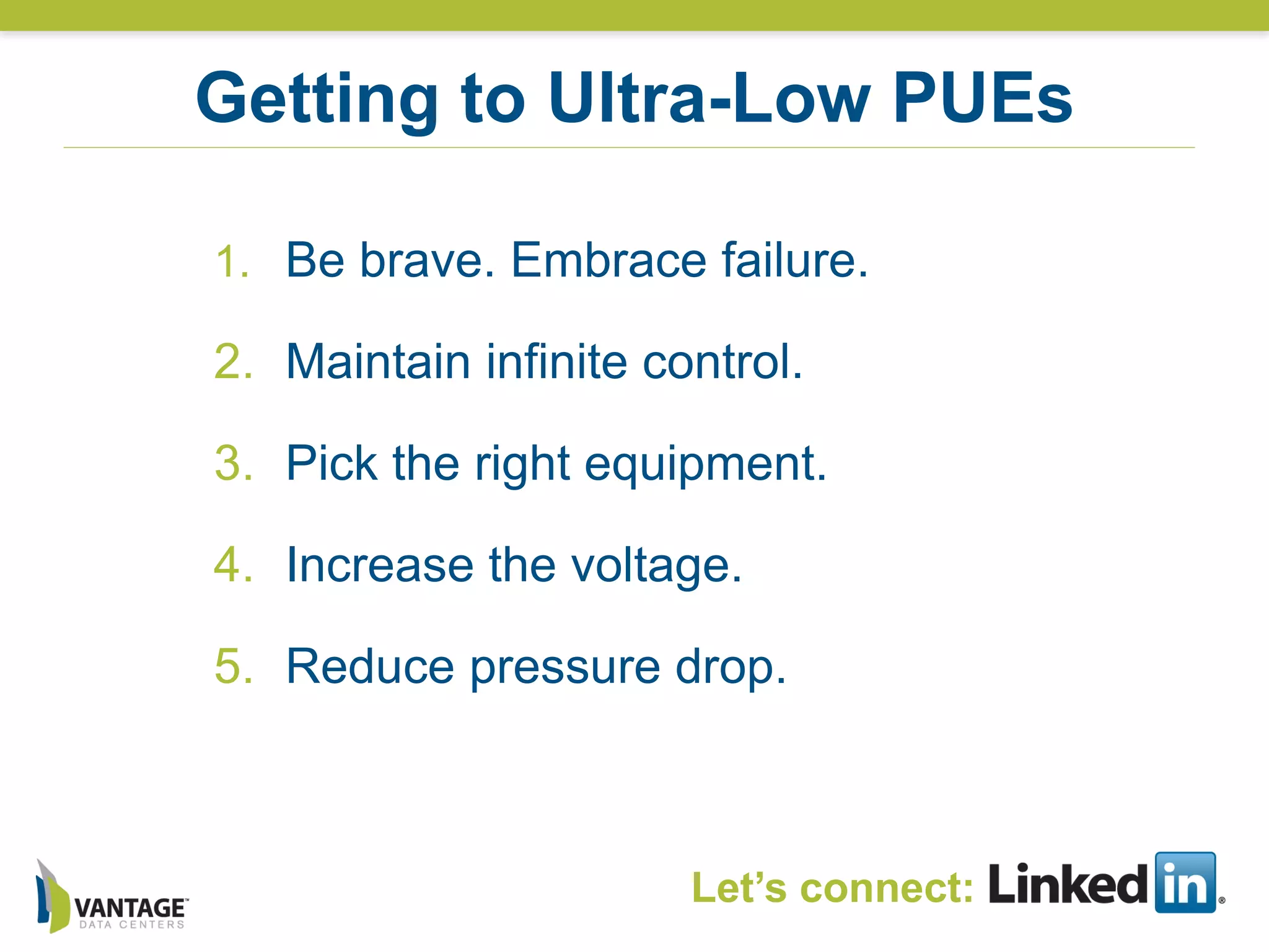 1. Be brave. Embrace failure.
2. Maintain infinite control.
3. Pick the right equipment.
4. Increase the voltage.
5. Reduce pressure drop.
Getting to Ultra-Low PUEs
Let’s connect:
 