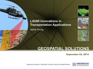 Engineering | Architecture | Design-Build | Surveying | Planning | GeoSpatial Solutions 
September 24, 2014 
GEOSPATIAL SOLUTIONS 
LiDAR Innovations in Transportation Applications 
Jamie Young  