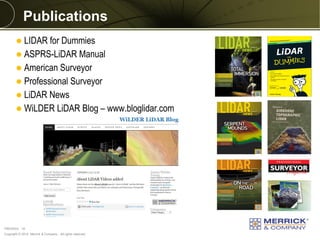Copyright © 2014 Merrick & Company - All rights reserved. 
PREXXXX 18 
Publications 
LIDAR for Dummies 
ASPRS-LiDAR Manual 
American Surveyor 
Professional Surveyor 
LiDAR News 
WiLDER LiDAR Blog – www.bloglidar.com  