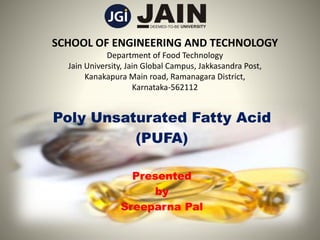 SCHOOL OF ENGINEERING AND TECHNOLOGY
Department of Food Technology
Jain University, Jain Global Campus, Jakkasandra Post,
Kanakapura Main road, Ramanagara District,
Karnataka-562112
Poly Unsaturated Fatty Acid
(PUFA)
Presented
by
Sreeparna Pal
1
 