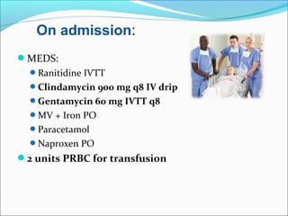 MEDS:
Ranitidine IVTT
Clindamycin 900 mg q8 IV drip
Gentamycin 60 mg IVTT q8
MV + Iron PO
Paracetamol
Naproxen PO
2 units PRBC for transfusion
On admission:
 