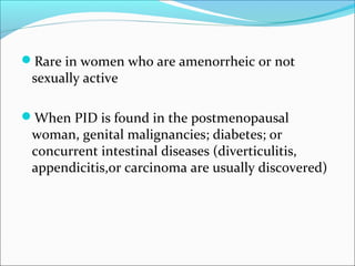 Rare in women who are amenorrheic or not
sexually active
When PID is found in the postmenopausal
woman, genital malignancies; diabetes; or
concurrent intestinal diseases (diverticulitis,
appendicitis,or carcinoma are usually discovered)
 