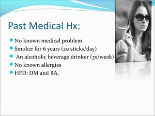 Past Medical Hx:
No known medical problem
Smoker for 6 years (20 sticks/day)
 An alcoholic beverage drinker (3x/week)
No known allergies
HFD: DM and BA.
 